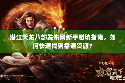 潜江天龙八部发布网新手避坑指南，如何快速找到靠谱资源？