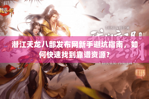 潜江天龙八部发布网新手避坑指南，如何快速找到靠谱资源？