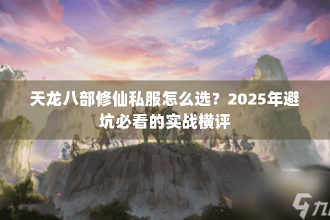 天龙八部修仙私服怎么选？2025年避坑必看的实战横评
