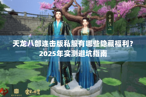天龙八部连击版私服有哪些隐藏福利？2025年实测避坑指南