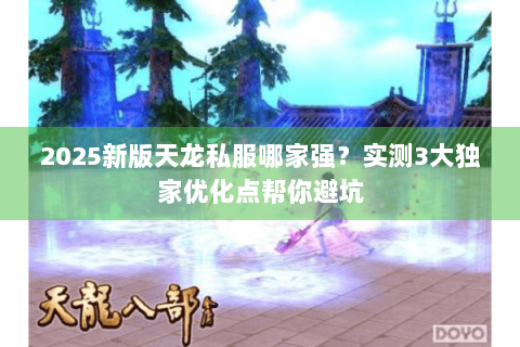 2025新版天龙私服哪家强？实测3大独家优化点帮你避坑