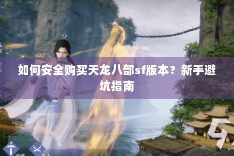 如何安全购买天龙八部sf版本?新手避坑指南 如何安全购买天龙八部sf版本?新手避坑指南