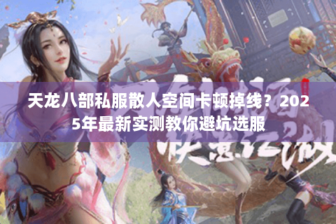 天龙八部私服散人空间卡顿掉线？2025年最新实测教你避坑选服