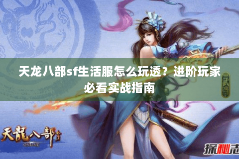 天龙八部sf生活服怎么玩透?进阶玩家必看实战指南 天龙八部sf生活服怎么玩透?进阶玩家必看实战指南