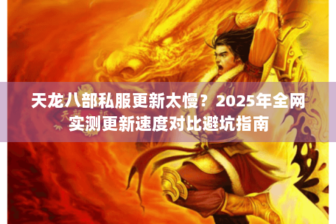 天龙八部私服更新太慢？2025年全网实测更新速度对比避坑指南