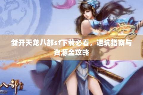 新开天龙八部sf下载必看，避坑指南与资源全攻略
