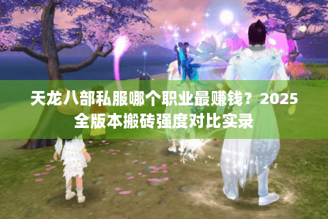 天龙八部私服哪个职业最赚钱？2025全版本搬砖强度对比实录