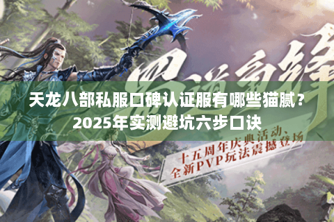 天龙八部私服口碑认证服有哪些猫腻？2025年实测避坑六步口诀