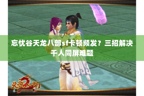 忘忧谷天龙八部sf卡顿频发？三招解决千人同屏难题