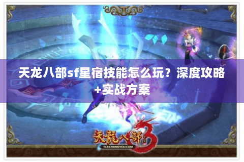 天龙八部sf星宿技能怎么玩？深度攻略+实战方案