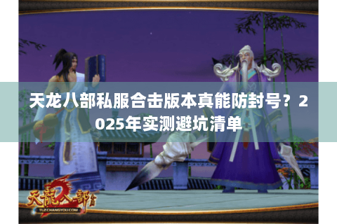 天龙八部私服合击版本真能防封号？2025年实测避坑清单