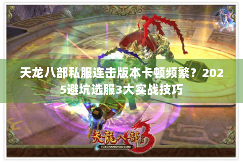 天龙八部私服连击版本卡顿频繁？2025避坑选服3大实战技巧