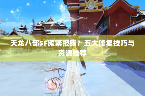 天龙八部SF频繁报错？五大修复技巧与资源推荐