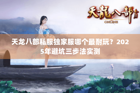 天龙八部私服独家服哪个最耐玩？2025年避坑三步法实测