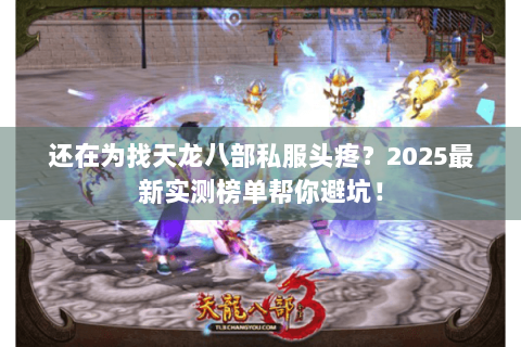 还在为找天龙八部私服头疼？2025最新实测榜单帮你避坑！