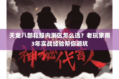 天龙八部私服内测区怎么选？老玩家用3年实战经验帮你避坑