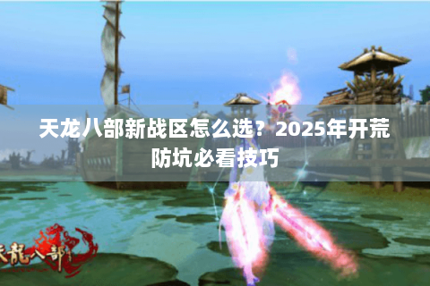 天龙八部新战区怎么选？2025年开荒防坑必看技巧