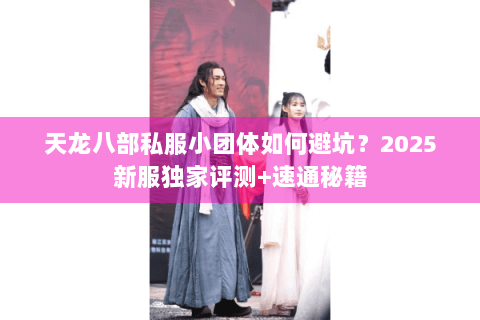 天龙八部私服小团体如何避坑？2025新服独家评测+速通秘籍