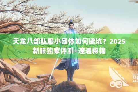 天龙八部私服小团体如何避坑？2025新服独家评测+速通秘籍
