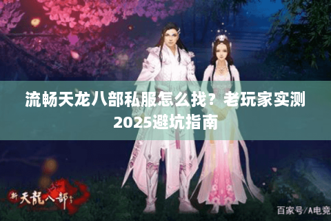 流畅天龙八部私服怎么找？老玩家实测2025避坑指南