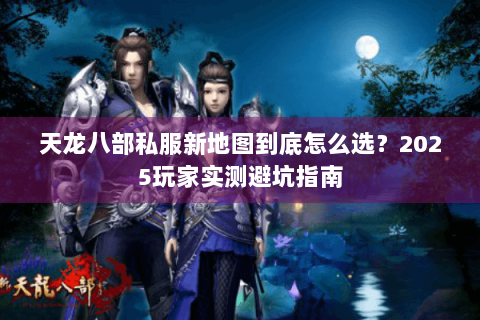 天龙八部私服新地图到底怎么选？2025玩家实测避坑指南
