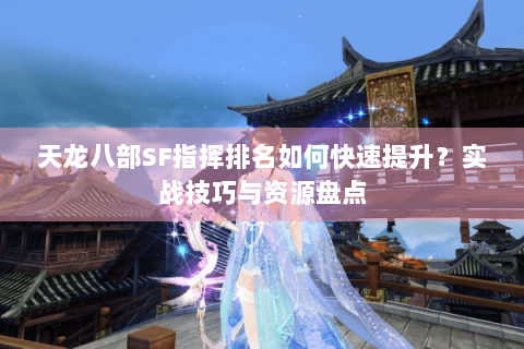 天龙八部SF指挥排名如何快速提升？实战技巧与资源盘点