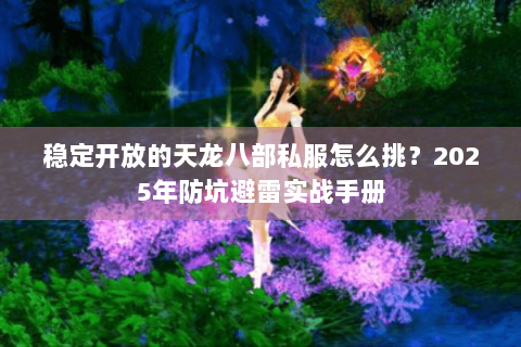 稳定开放的天龙八部私服怎么挑？2025年防坑避雷实战手册