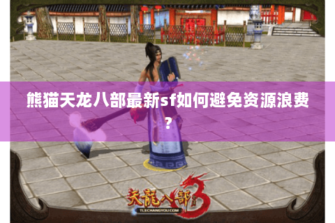 熊猫天龙八部最新sf如何避免资源浪费？