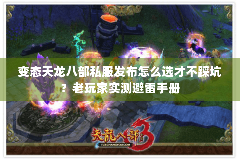 变态天龙八部私服发布怎么选才不踩坑？老玩家实测避雷手册