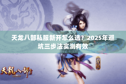 天龙八部私服新开怎么选？2025年避坑三步法实测有效