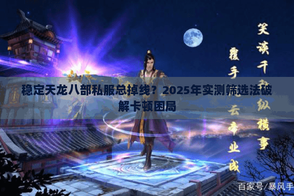 稳定天龙八部私服总掉线？2025年实测筛选法破解卡顿困局