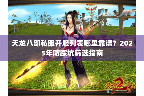 天龙八部私服开服列表哪里靠谱？2025年防踩坑筛选指南