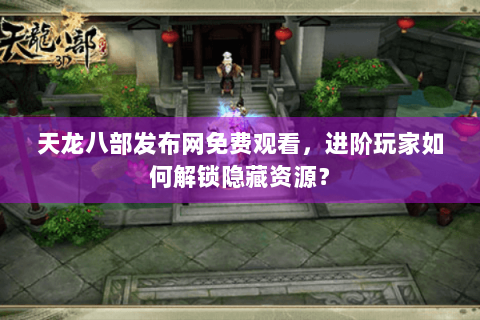 天龙八部发布网免费观看，进阶玩家如何解锁隐藏资源？