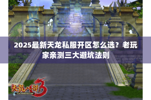 2025最新天龙私服开区怎么选？老玩家亲测三大避坑法则