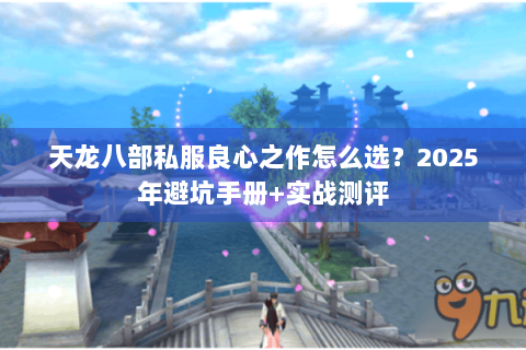 天龙八部私服良心之作怎么选？2025年避坑手册+实战测评