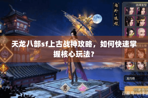 天龙八部sf上古战神攻略，如何快速掌握核心玩法？