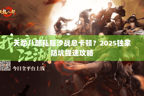 天龙八部私服沙战总卡顿？2025独家防坑提速攻略