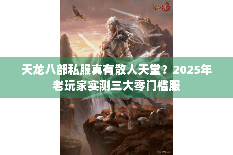 天龙八部私服真有散人天堂？2025年老玩家实测三大零门槛服