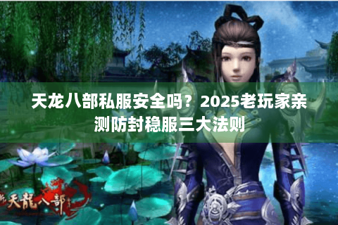 天龙八部私服安全吗？2025老玩家亲测防封稳服三大法则