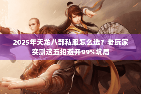 2025年天龙八部私服怎么选？老玩家实测这五招避开99%坑局