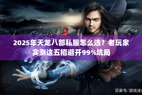 2025年天龙八部私服怎么选？老玩家实测这五招避开99%坑局