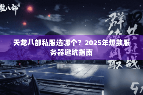天龙八部私服选哪个？2025年爆款服务器避坑指南