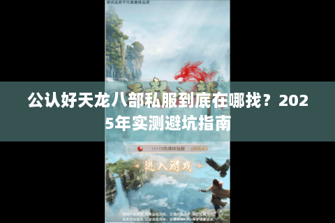 公认好天龙八部私服到底在哪找？2025年实测避坑指南