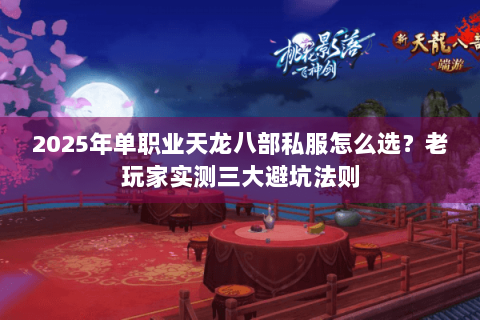 2025年单职业天龙八部私服怎么选？老玩家实测三大避坑法则