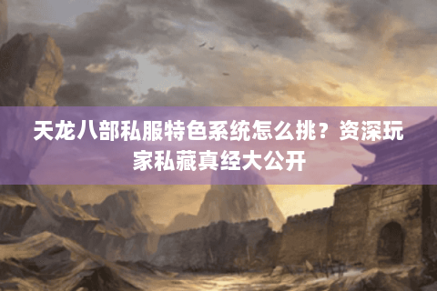 天龙八部私服特色系统怎么挑？资深玩家私藏真经大公开