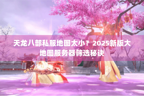 天龙八部私服地图太小？2025新版大地图服务器筛选秘诀