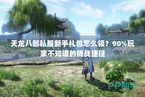 天龙八部私服新手礼包怎么领？90%玩家不知道的提战捷径