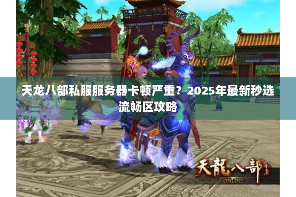 天龙八部私服服务器卡顿严重?2025年最新秒选流畅区攻略 天龙八部私服服务器卡顿严重?2025年最新秒选流畅区攻略