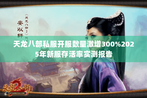 天龙八部私服开服数量激增300%2025年新服存活率实测报告