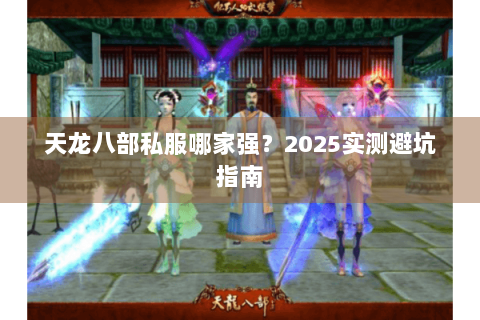 天龙八部私服哪家强?2025实测避坑指南 天龙八部私服哪家强?2025实测避坑指南